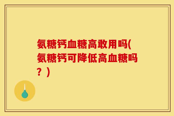 氨糖钙血糖高敢用吗(氨糖钙可降低高血糖吗？)