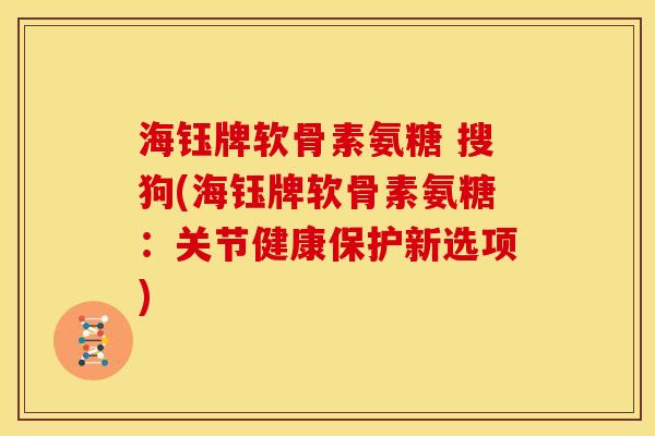 海钰牌软骨素氨糖 搜狗(海钰牌软骨素氨糖：关节健康保护新选项)