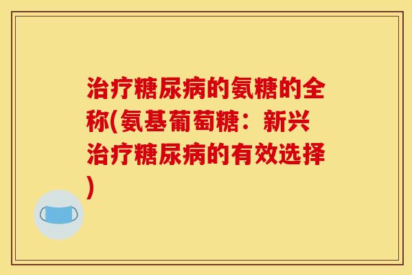 治疗糖尿病的氨糖的全称(氨基葡萄糖：新兴治疗糖尿病的有效选择)
