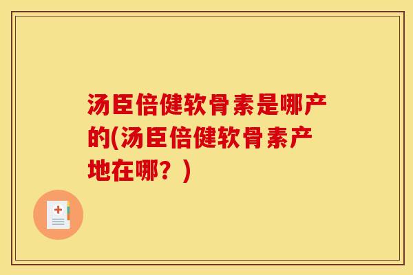 汤臣倍健软骨素是哪产的(汤臣倍健软骨素产地在哪？)
