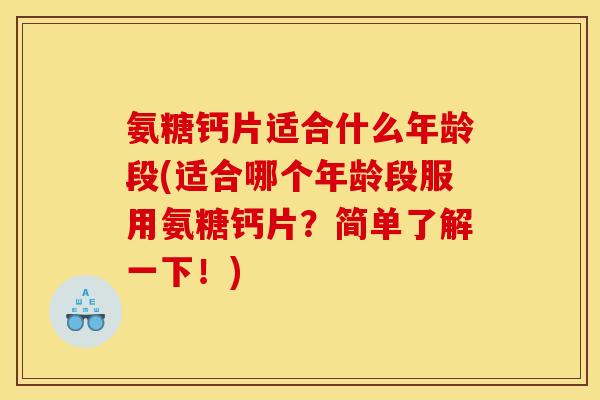 氨糖钙片适合什么年龄段(适合哪个年龄段服用氨糖钙片？简单了解一下！)