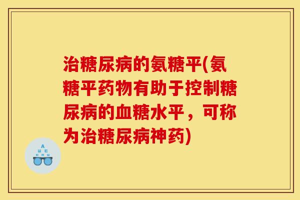 治糖尿病的氨糖平(氨糖平药物有助于控制糖尿病的血糖水平，可称为治糖尿病神药)