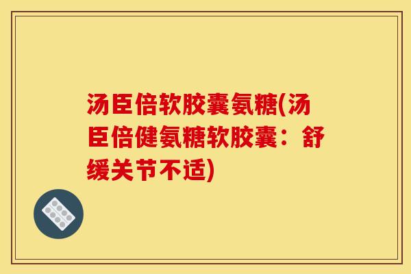 汤臣倍软胶囊氨糖(汤臣倍健氨糖软胶囊：舒缓关节不适)