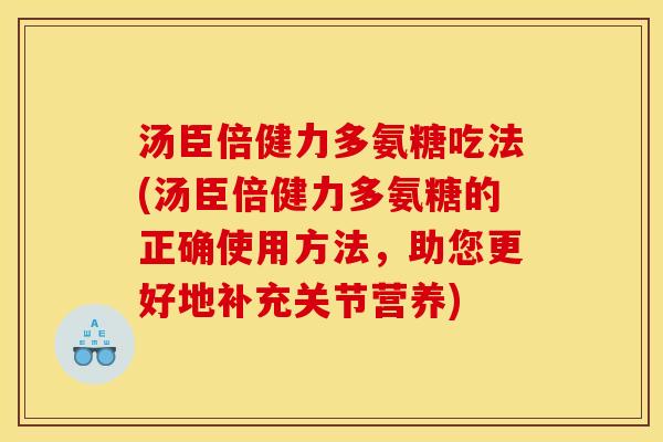 汤臣倍健力多氨糖吃法(汤臣倍健力多氨糖的正确使用方法，助您更好地补充关节营养)