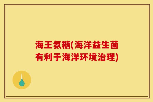海王氨糖(海洋益生菌有利于海洋环境治理)