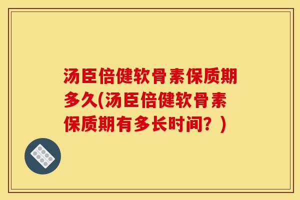 汤臣倍健软骨素保质期多久(汤臣倍健软骨素保质期有多长时间？)-第1张图片-关节骑士