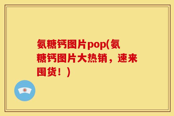氨糖钙图片pop(氨糖钙图片大热销，速来囤货！)