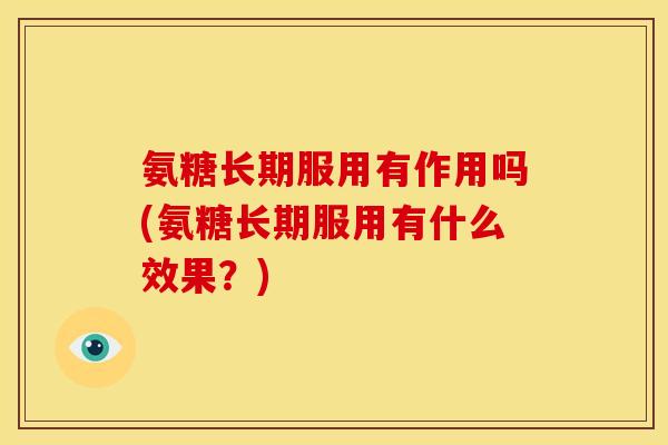 氨糖长期服用有作用吗(氨糖长期服用有什么效果？)