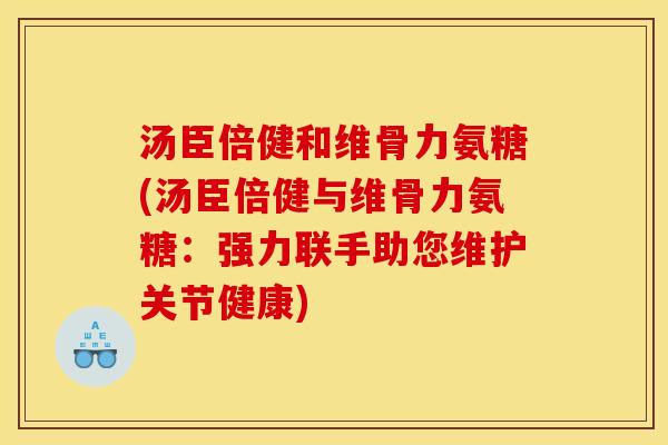 汤臣倍健和维骨力氨糖(汤臣倍健与维骨力氨糖：强力联手助您维护关节健康)
