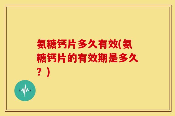 氨糖钙片多久有效(氨糖钙片的有效期是多久？)