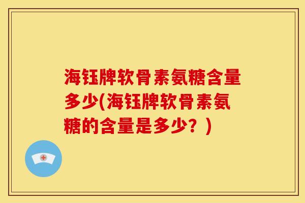 海钰牌软骨素氨糖含量多少(海钰牌软骨素氨糖的含量是多少？)