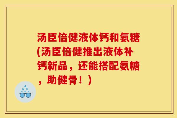 汤臣倍健液体钙和氨糖(汤臣倍健推出液体补钙新品，还能搭配氨糖，助健骨！)