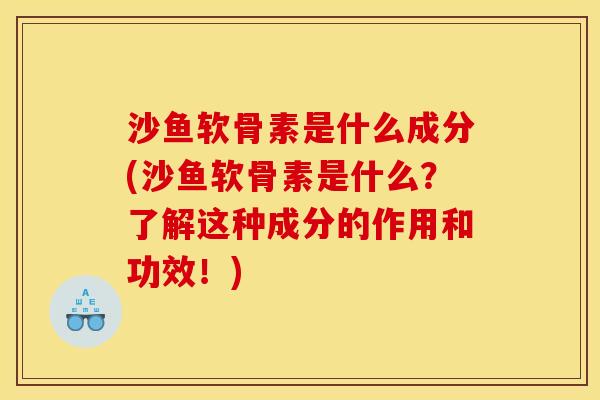 沙鱼软骨素是什么成分(沙鱼软骨素是什么？了解这种成分的作用和功效！)