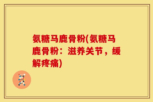 氨糖马鹿骨粉(氨糖马鹿骨粉：滋养关节，缓解疼痛)