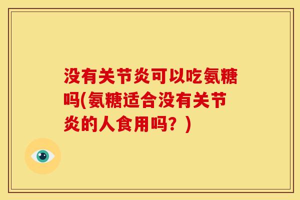 没有关节炎可以吃氨糖吗(氨糖适合没有关节炎的人食用吗？)