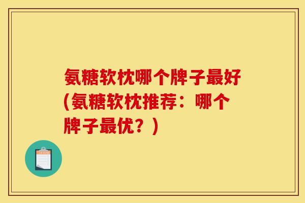 氨糖软枕哪个牌子最好(氨糖软枕推荐：哪个牌子最优？)