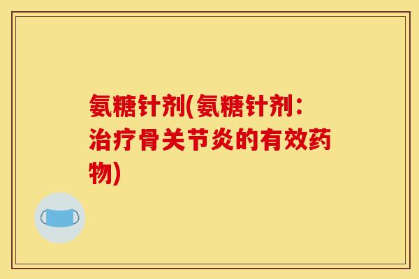 氨糖针剂(氨糖针剂：治疗骨关节炎的有效药物)