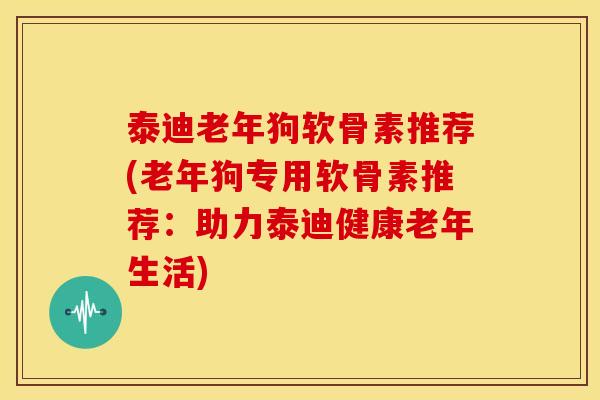 泰迪老年狗软骨素推荐(老年狗专用软骨素推荐:助力泰迪健康老年生活)-第1张图片-关节骑士 泰迪老年狗软骨素推荐(老年狗专用软骨素推荐:助力泰迪健康老年生活)-第1张图片-关节骑士