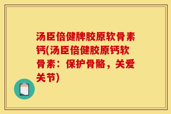 汤臣倍健牌胶原软骨素钙(汤臣倍健胶原钙软骨素：保护骨骼，关爱关节)-第1张图片-关节骑士