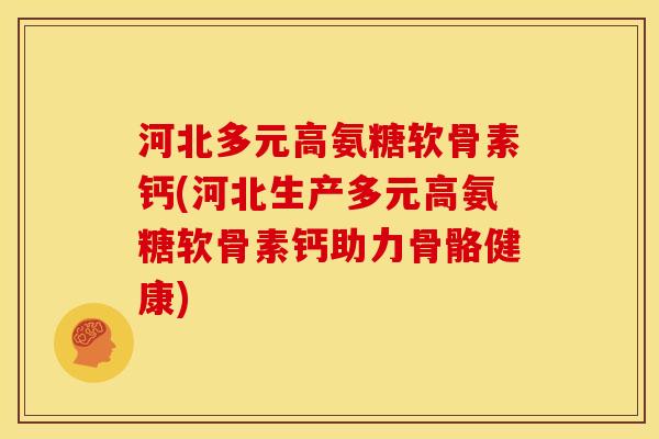 河北多元高氨糖软骨素钙(河北生产多元高氨糖软骨素钙助力骨骼健康)