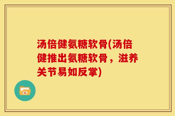 汤倍健氨糖软骨(汤倍健推出氨糖软骨，滋养关节易如反掌)