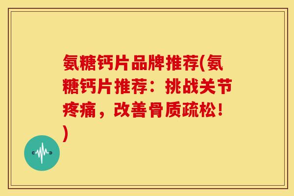 氨糖钙片品牌推荐(氨糖钙片推荐：挑战关节疼痛，改善骨质疏松！)