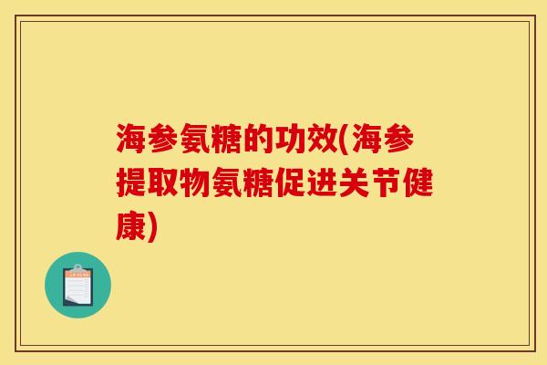 海参氨糖的功效(海参提取物氨糖促进关节健康)