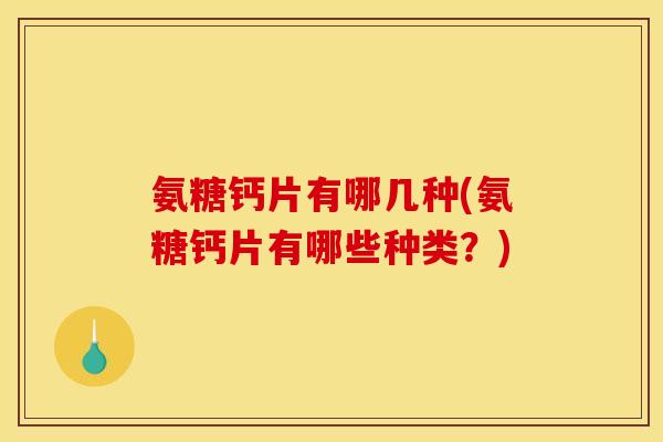 氨糖钙片有哪几种(氨糖钙片有哪些种类？)