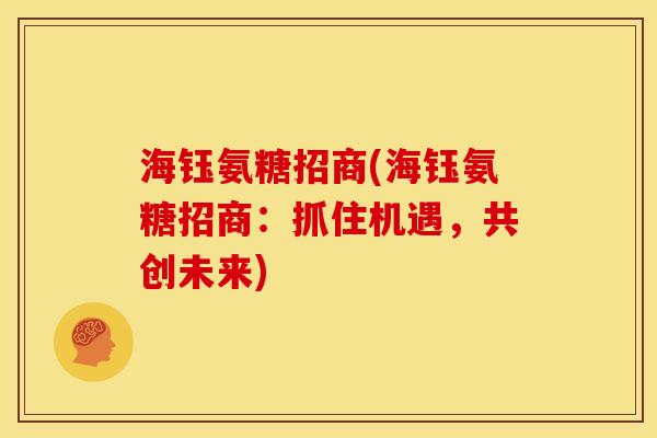 海钰氨糖招商(海钰氨糖招商：抓住机遇，共创未来)-第1张图片-关节骑士