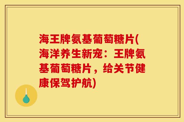 海王牌氨基葡萄糖片(海洋养生新宠：王牌氨基葡萄糖片，给关节健康保驾护航)