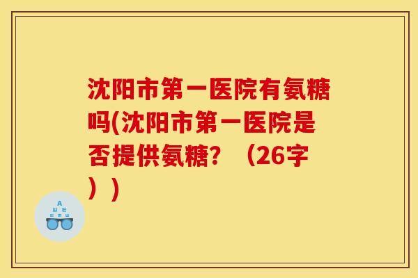 沈阳市第一医院有氨糖吗(沈阳市第一医院是否提供氨糖？（26字）)-第1张图片-关节骑士