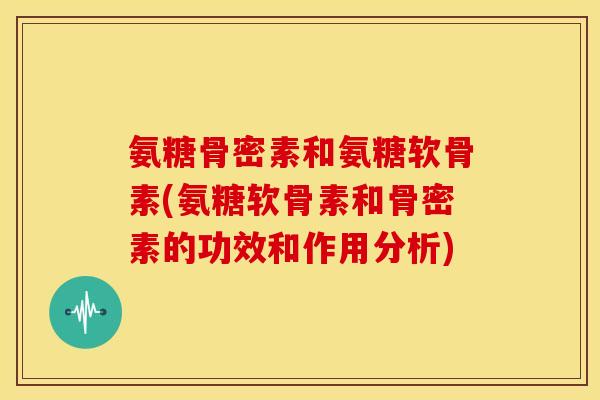 氨糖骨密素和氨糖软骨素(氨糖软骨素和骨密素的功效和作用分析)