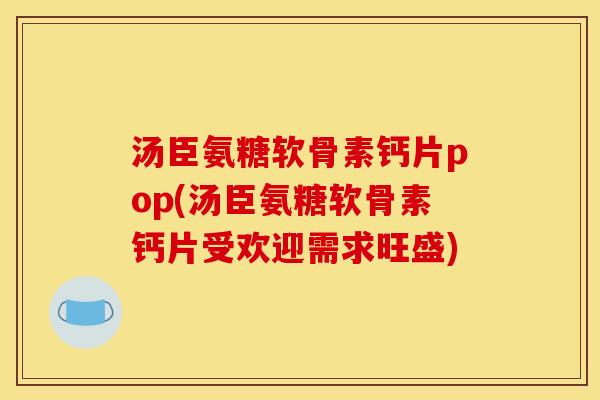 汤臣氨糖软骨素钙片pop(汤臣氨糖软骨素钙片受欢迎需求旺盛)