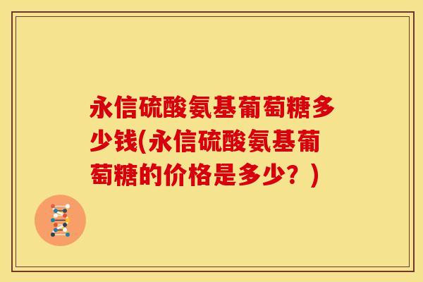 永信硫酸氨基葡萄糖多少钱(永信硫酸氨基葡萄糖的价格是多少？)