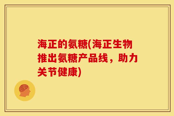海正的氨糖(海正生物推出氨糖产品线，助力关节健康)