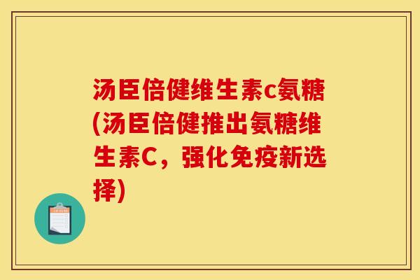 汤臣倍健维生素c氨糖(汤臣倍健推出氨糖维生素C，强化免疫新选择)