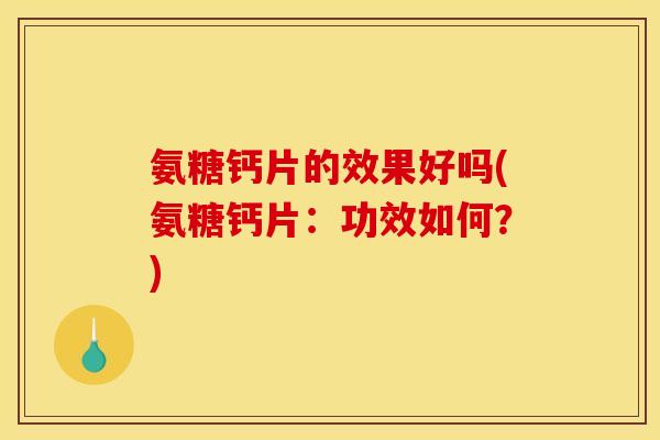 氨糖钙片的效果好吗(氨糖钙片：功效如何？)