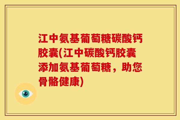 江中氨基葡萄糖碳酸钙胶囊(江中碳酸钙胶囊添加氨基葡萄糖，助您骨骼健康)