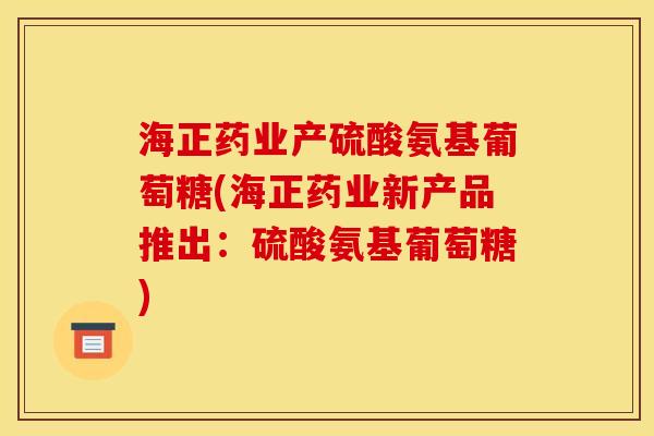 海正药业产硫酸氨基葡萄糖(海正药业新产品推出：硫酸氨基葡萄糖)