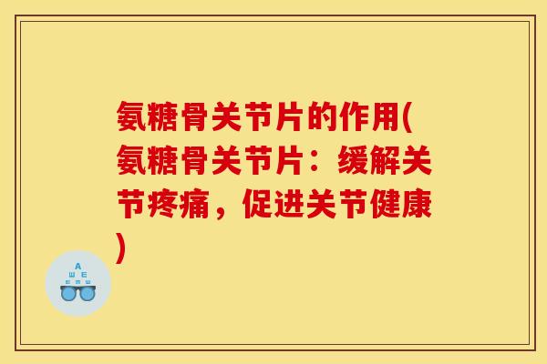 氨糖骨关节片的作用(氨糖骨关节片：缓解关节疼痛，促进关节健康)