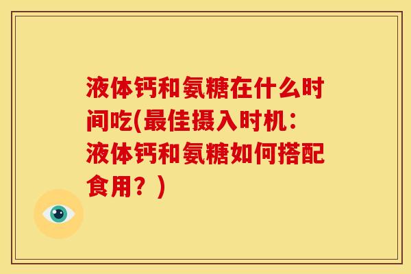 液体钙和氨糖在什么时间吃(最佳摄入时机：液体钙和氨糖如何搭配食用？)