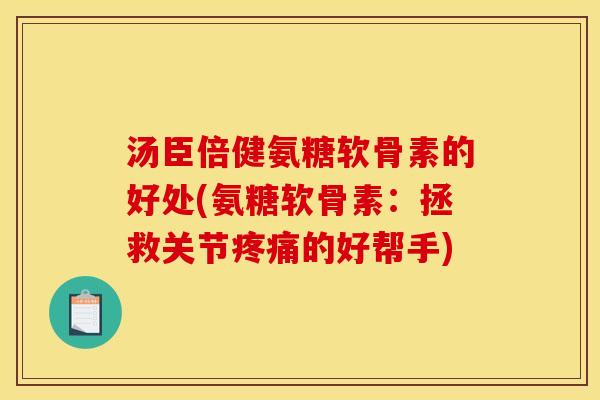汤臣倍健氨糖软骨素的好处(氨糖软骨素：拯救关节疼痛的好帮手)