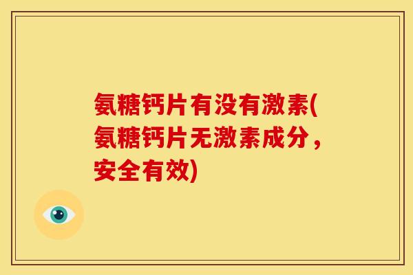 氨糖钙片有没有激素(氨糖钙片无激素成分，安全有效)