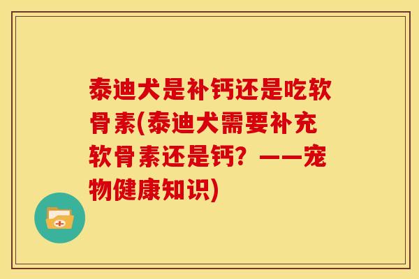 泰迪犬是补钙还是吃软骨素(泰迪犬需要补充软骨素还是钙？——宠物健康知识)