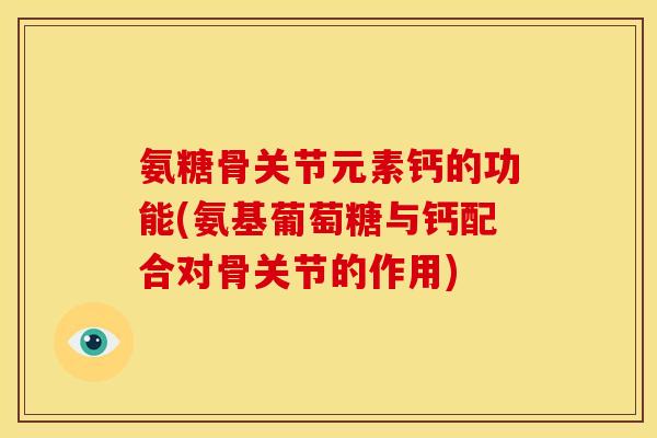 氨糖骨关节元素钙的功能(氨基葡萄糖与钙配合对骨关节的作用)