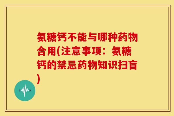 氨糖钙不能与哪种药物合用(注意事项:氨糖钙的禁忌药物知识扫盲)-第1张图片-关节骑士 氨糖钙不能与哪种药物合用(注意事项:氨糖钙的禁忌药物知识扫盲)-第1张图片-关节骑士