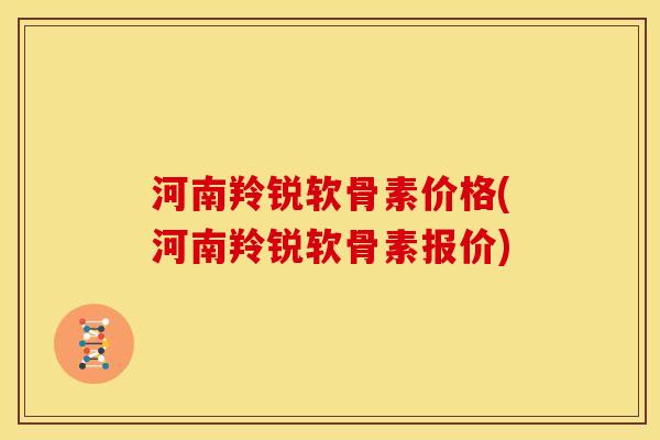 河南羚锐软骨素价格(河南羚锐软骨素报价)