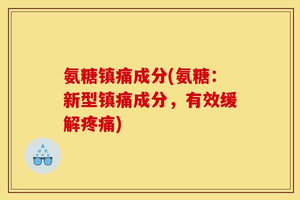 氨糖镇痛成分(氨糖：新型镇痛成分，有效缓解疼痛)