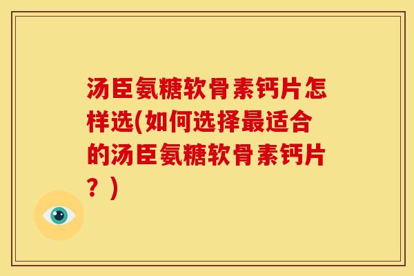 汤臣氨糖软骨素钙片怎样选(如何选择最适合的汤臣氨糖软骨素钙片？)