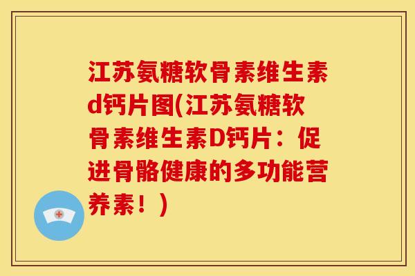 江苏氨糖软骨素维生素d钙片图(江苏氨糖软骨素维生素D钙片：促进骨骼健康的多功能营养素！)